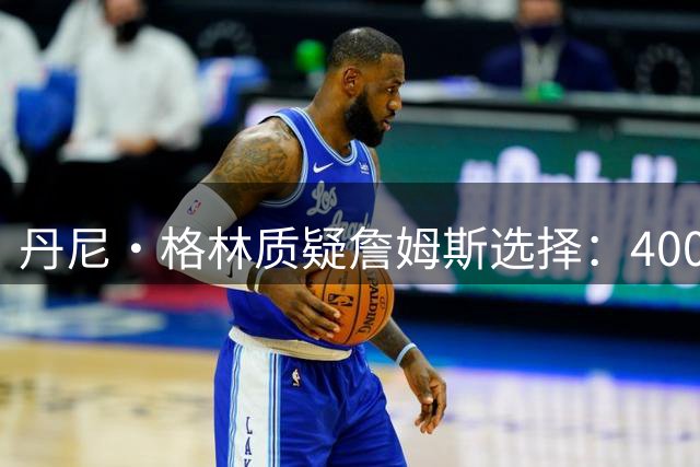 丹尼·格林质疑詹姆斯选择：400万薪资为何不投奔雷霆马刺？